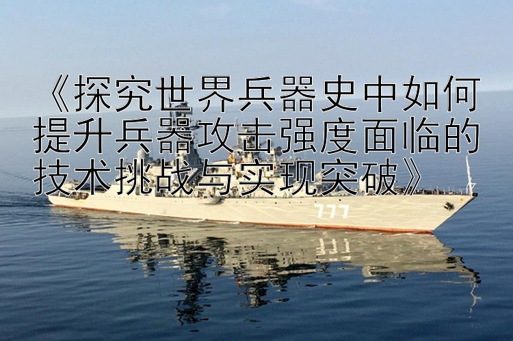 《探究世界兵器史中如何提升兵器攻击强度面临的技术挑战与实现突破》