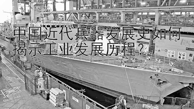 中国近代兵器发展史如何揭示工业发展历程？