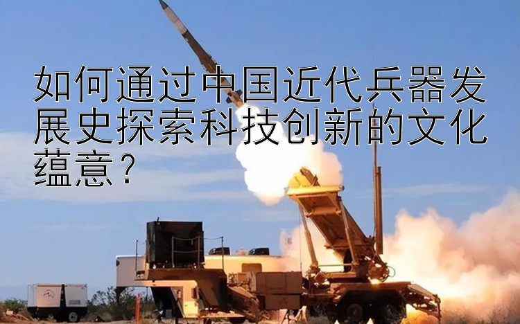 如何通过中国近代兵器发展史探索科技创新的文化蕴意？