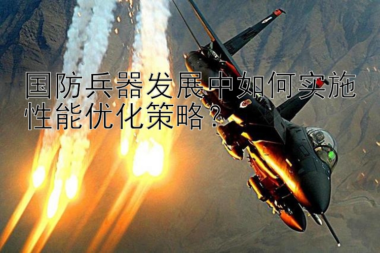 国防兵器发展中如何实施性能优化策略？