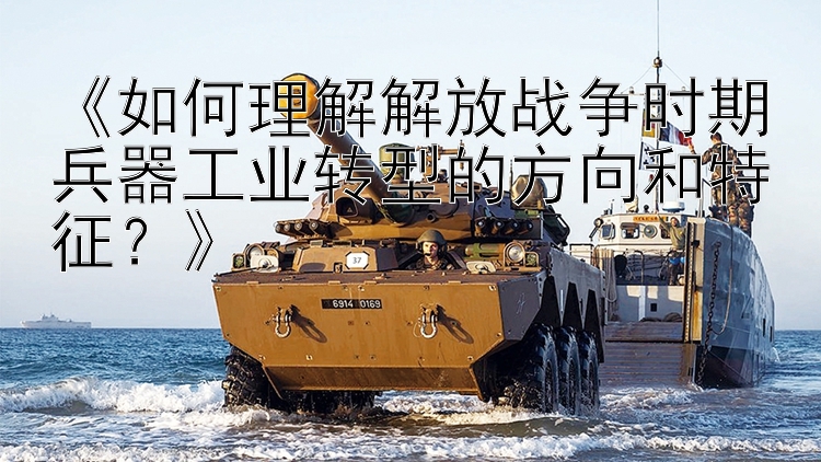 《如何理解解放战争时期兵器工业转型的方向和特征？》