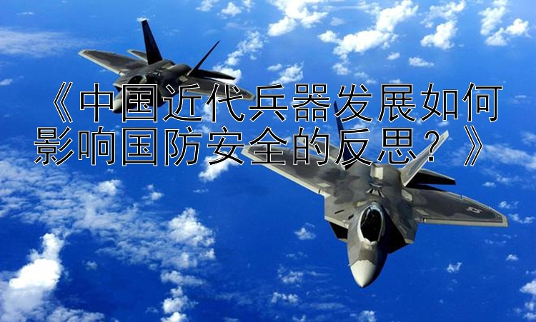 《中国近代兵器发展如何影响国防安全的反思？》