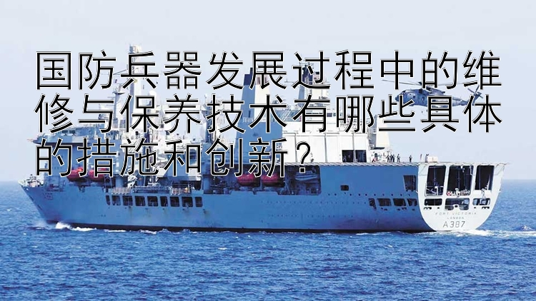 国防兵器发展过程中的维修与保养技术有哪些具体的措施和创新？