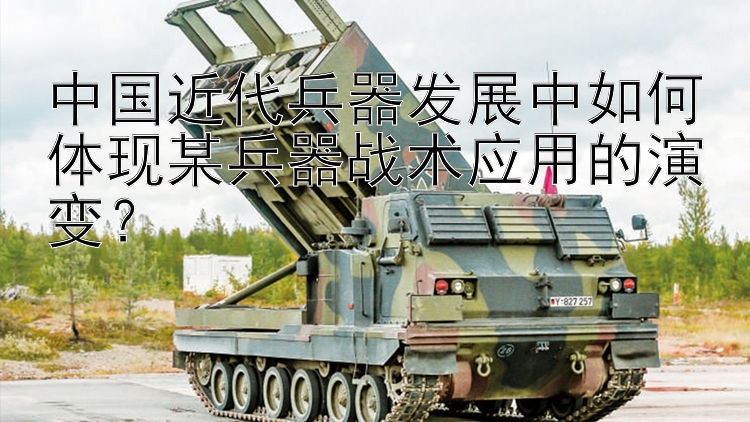 中国近代兵器发展中如何体现某兵器战术应用的演变？