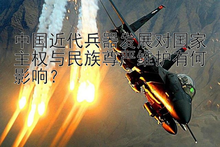 中国近代兵器发展对国家主权与民族尊严维护有何影响？