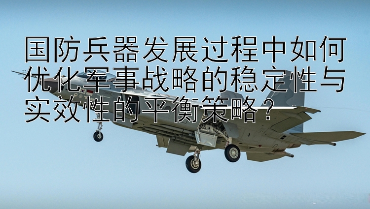 国防兵器发展过程中如何优化军事战略的稳定性与实效性的平衡策略？