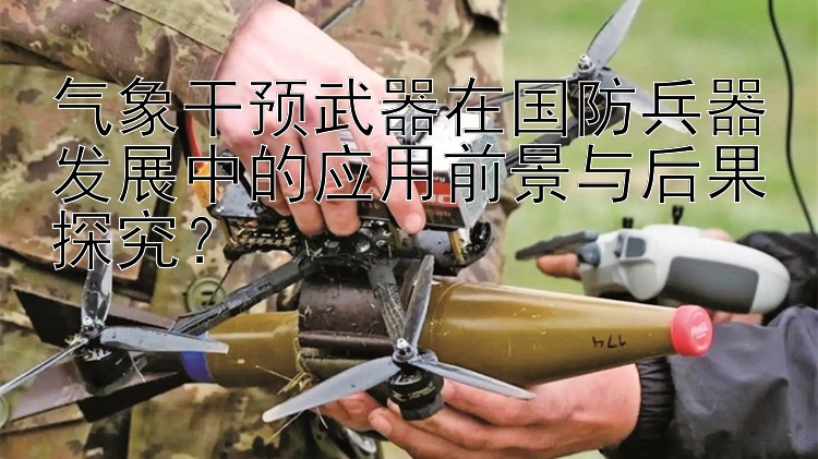 气象干预武器在国防兵器发展中的应用前景与后果探究？