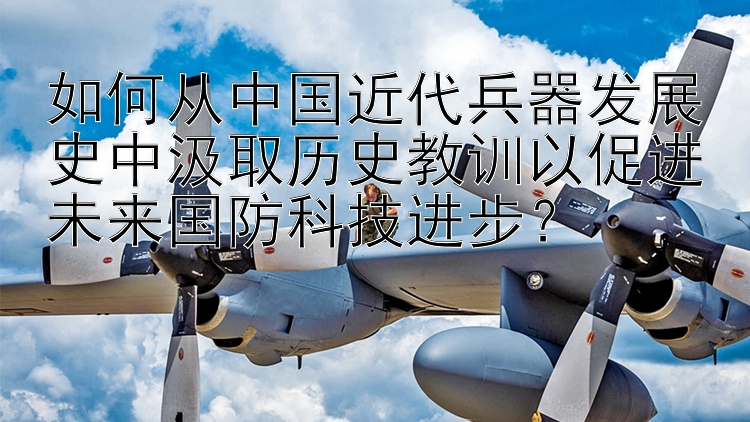 如何从中国近代兵器发展史中汲取历史教训以促进未来国防科技进步？