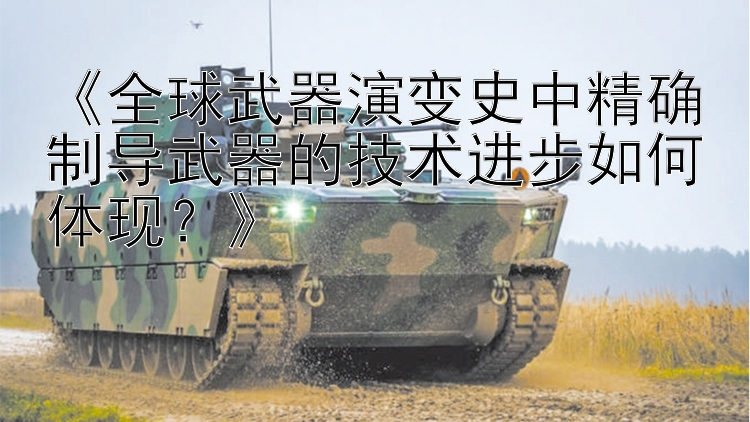 《全球武器演变史中精确制导武器的技术进步如何体现？》