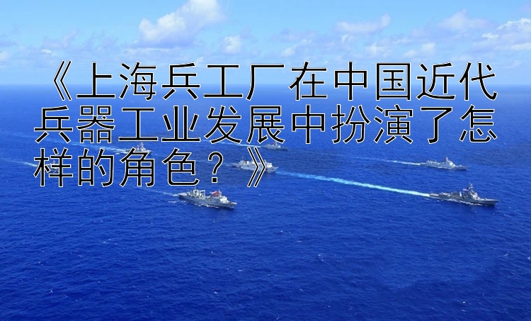 《上海兵工厂在中国近代兵器工业发展中扮演了怎样的角色？》