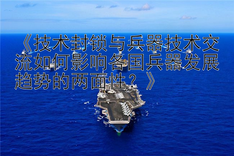 《技术封锁与兵器技术交流如何影响各国兵器发展趋势的两面性？》