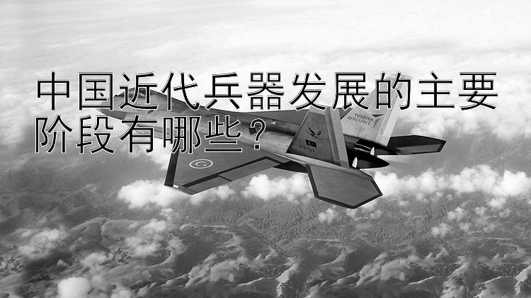 中国近代兵器发展的主要阶段有哪些？