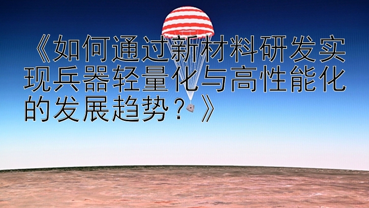 《如何通过新材料研发实现兵器轻量化与高性能化的发展趋势？》