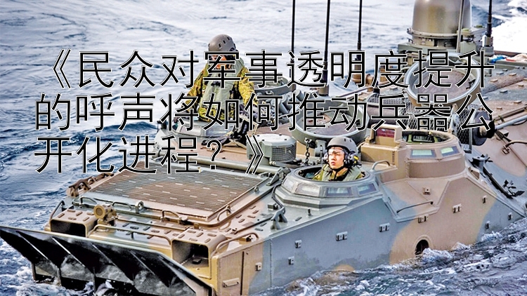 《民众对军事透明度提升的呼声将如何推动兵器公开化进程？》