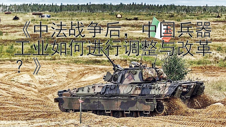 《中法战争后，中国兵器工业如何进行调整与改革？》