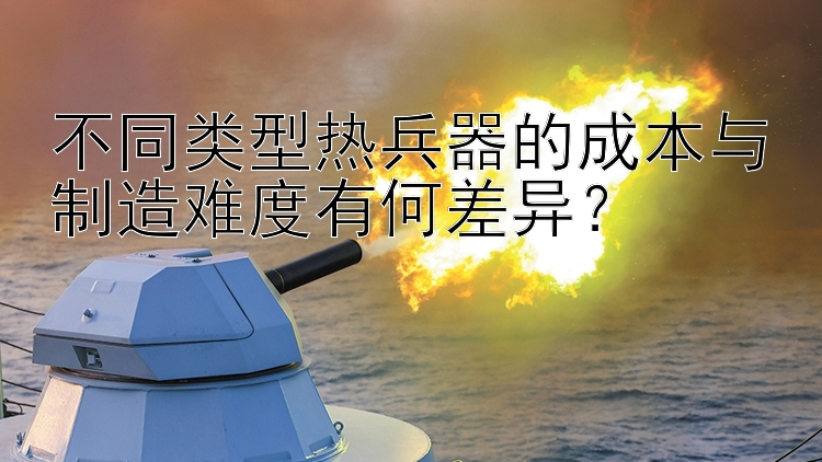 不同类型热兵器的成本与制造难度有何差异？