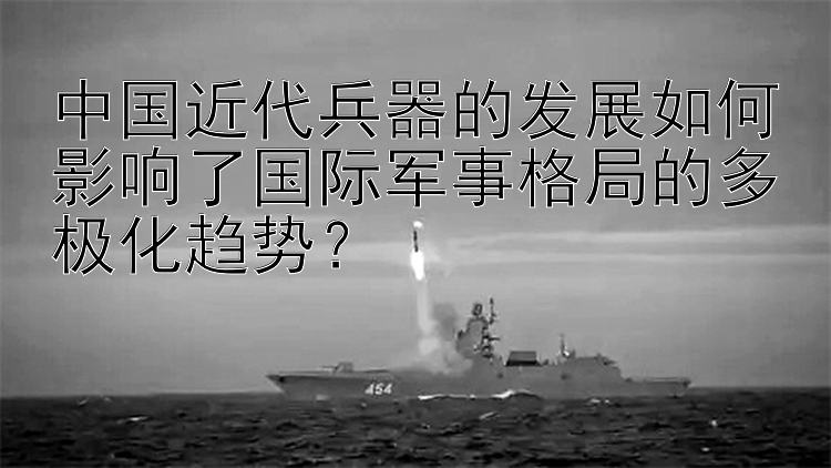 中国近代兵器的发展如何影响了国际军事格局的多极化趋势？