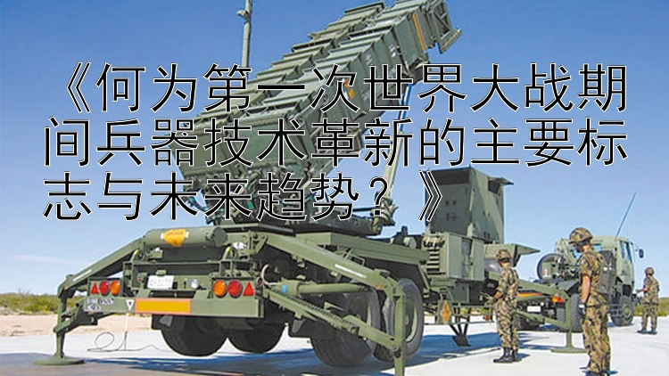 《何为第一次世界大战期间兵器技术革新的主要标志与未来趋势？》