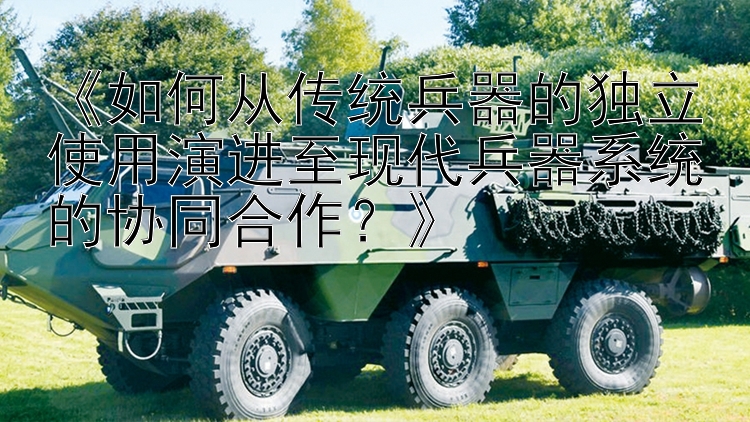 《如何从传统兵器的独立使用演进至现代兵器系统的协同合作？》