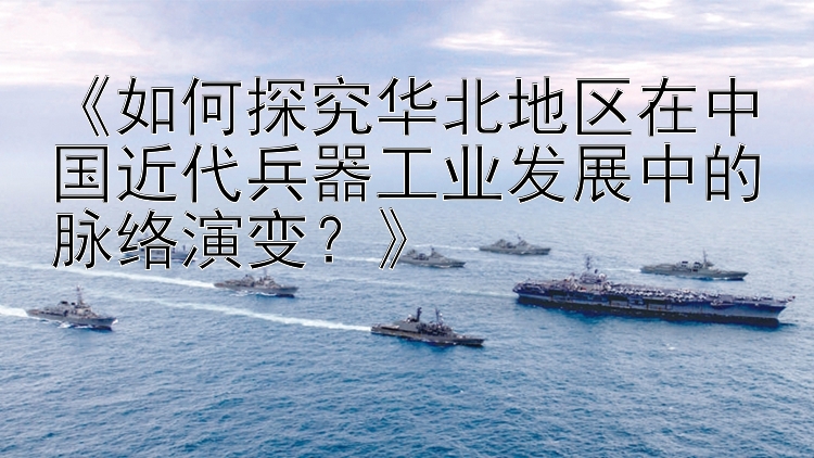 《如何探究华北地区在中国近代兵器工业发展中的脉络演变？》