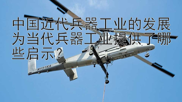 中国近代兵器工业的发展为当代兵器工业提供了哪些启示？