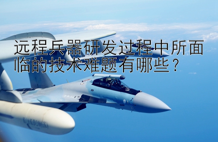 远程兵器研发过程中所面临的技术难题有哪些？