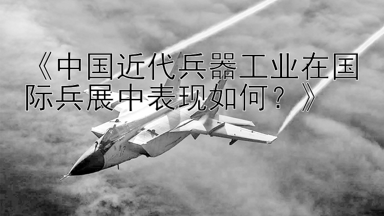 《中国近代兵器工业在国际兵展中表现如何？》