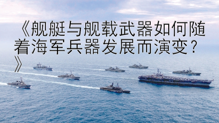 《舰艇与舰载武器如何随着海军兵器发展而演变？》