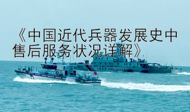 《中国近代兵器发展史中售后服务状况详解》