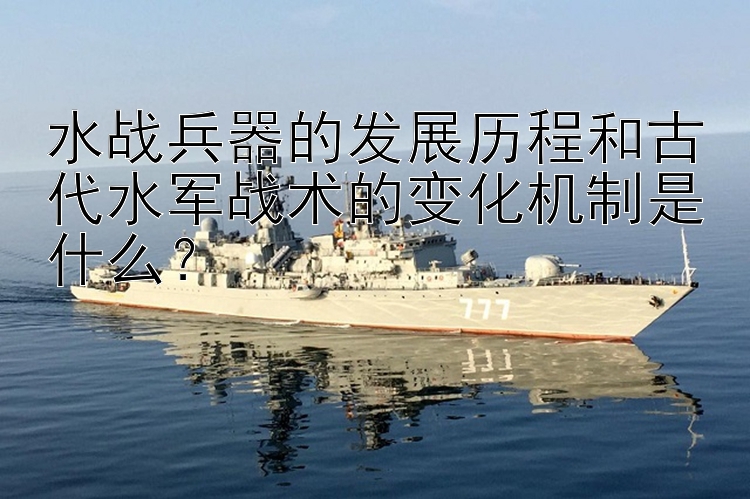 水战兵器的发展历程和古代水军战术的变化机制是什么？