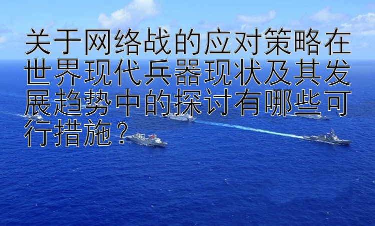 关于网络战的应对策略在世界现代兵器现状及其发展趋势中的探讨有哪些可行措施？