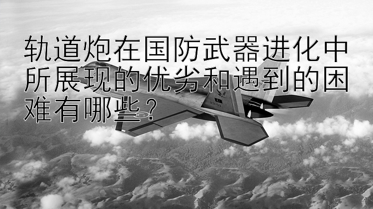 轨道炮在国防武器进化中所展现的优劣和遇到的困难有哪些？