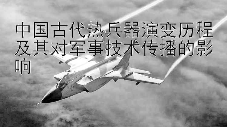 中国古代热兵器演变历程及其对军事技术传播的影响