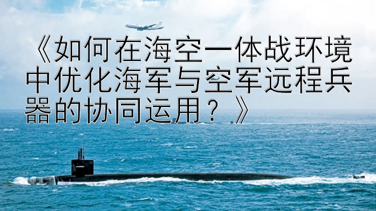 《如何在海空一体战环境中优化海军与空军远程兵器的协同运用？》