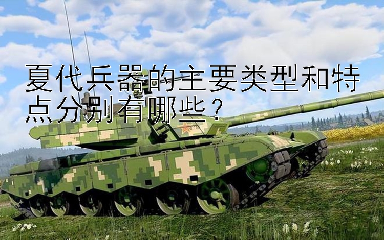 夏代兵器的主要类型和特点分别有哪些？