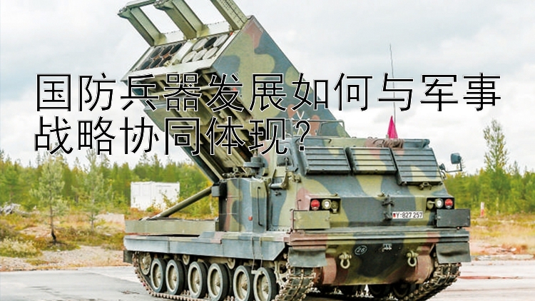 国防兵器发展如何与军事战略协同体现？