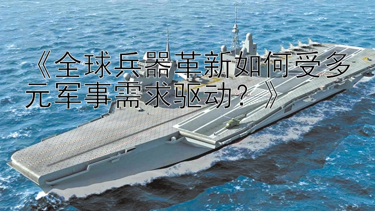 《全球兵器革新如何受多元军事需求驱动？》