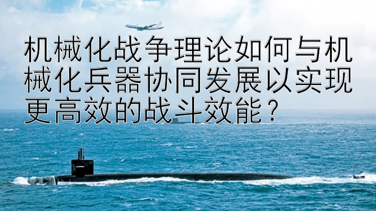 机械化战争理论如何与机械化兵器协同发展以实现更高效的战斗效能？