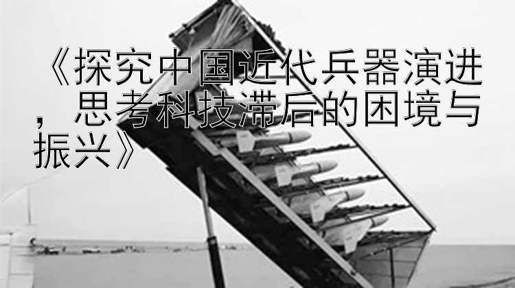 《探究中国近代兵器演进，思考科技滞后的困境与振兴》