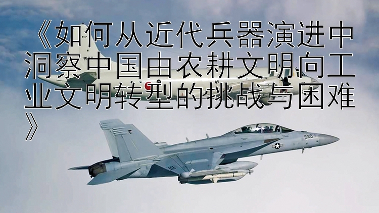 《如何从近代兵器演进中洞察中国由农耕文明向工业文明转型的挑战与困难》