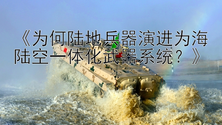 《为何陆地兵器演进为海陆空一体化武器系统？》