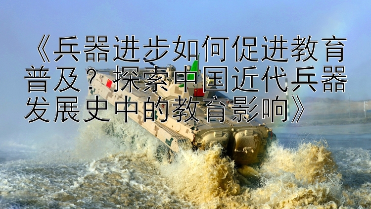 《兵器进步如何促进教育普及？探索中国近代兵器发展史中的教育影响》