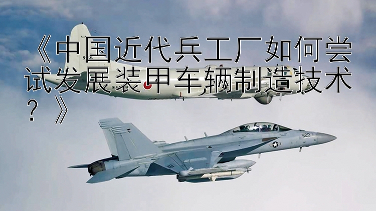 《中国近代兵工厂如何尝试发展装甲车辆制造技术？》