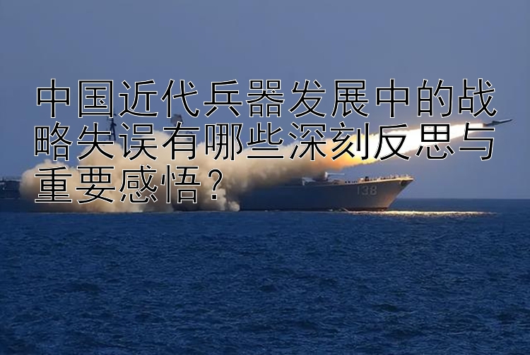 中国近代兵器发展中的战略失误有哪些深刻反思与重要感悟？