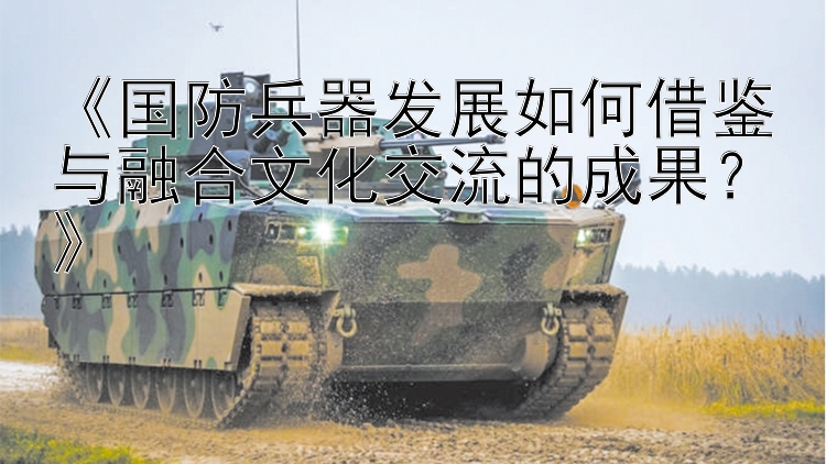 《国防兵器发展如何借鉴与融合文化交流的成果？》