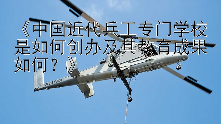 《中国近代兵工专门学校是如何创办及其教育成果如何？》