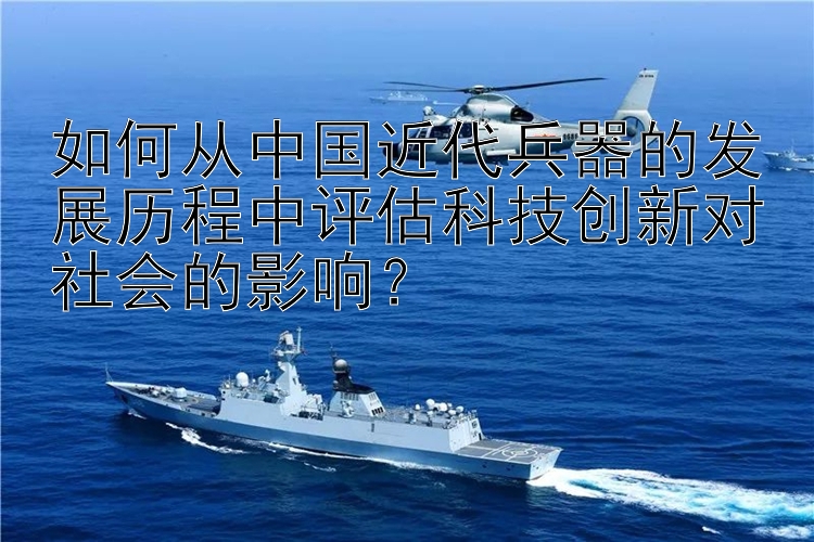 如何从中国近代兵器的发展历程中评估科技创新对社会的影响？