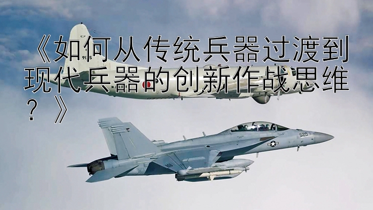 《如何从传统兵器过渡到现代兵器的创新作战思维？》