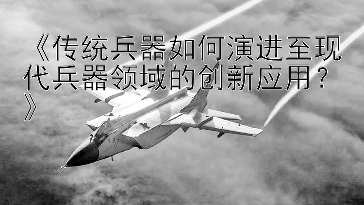 《传统兵器如何演进至现代兵器领域的创新应用？》