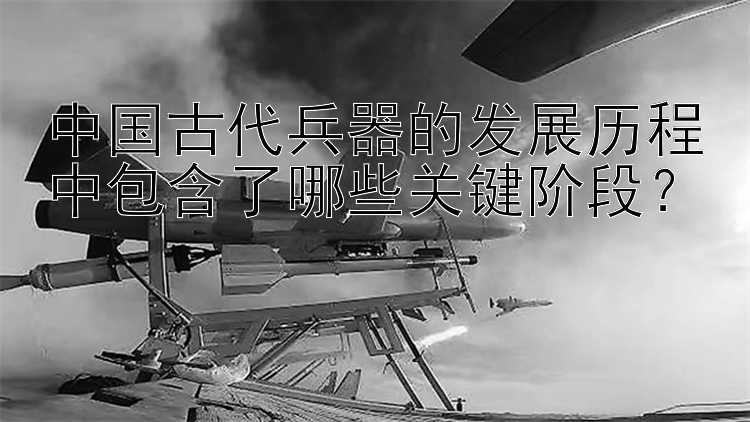 中国古代兵器的发展历程中包含了哪些关键阶段？